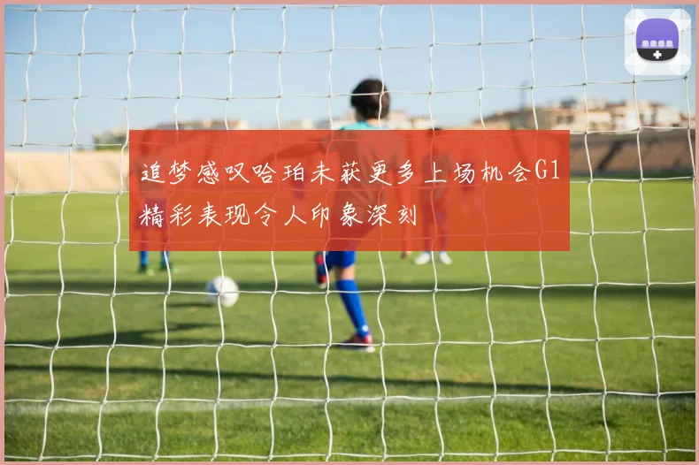 追梦感叹哈珀未获更多上场机会G1精彩表现令人印象深刻