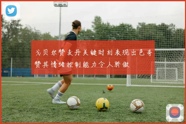 戈贝尔赞麦丹关键时刻表现出色夸赞其情绪控制能力令人骄傲