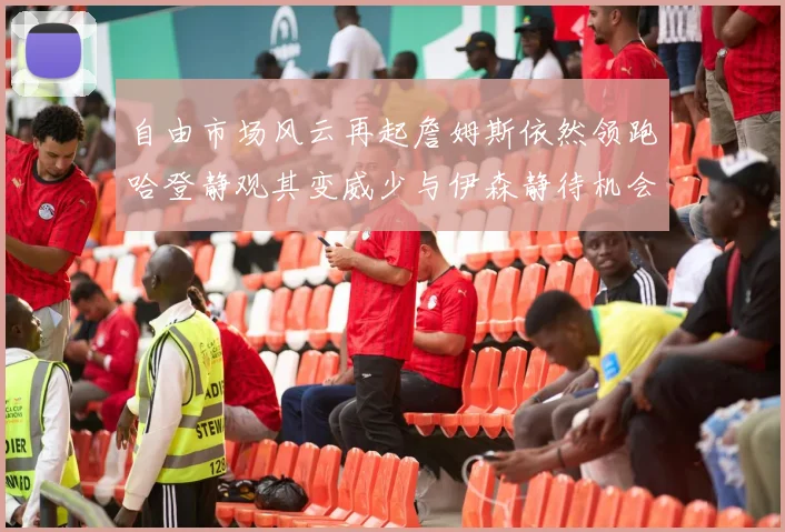 自由市场风云再起詹姆斯依然领跑哈登静观其变威少与伊森静待机会