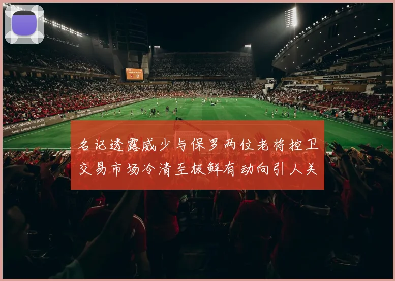名记透露威少与保罗两位老将控卫交易市场冷清至极鲜有动向引人关注