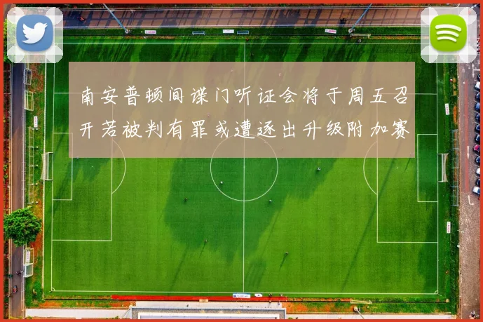 南安普顿间谍门听证会将于周五召开若被判有罪或遭逐出升级附加赛