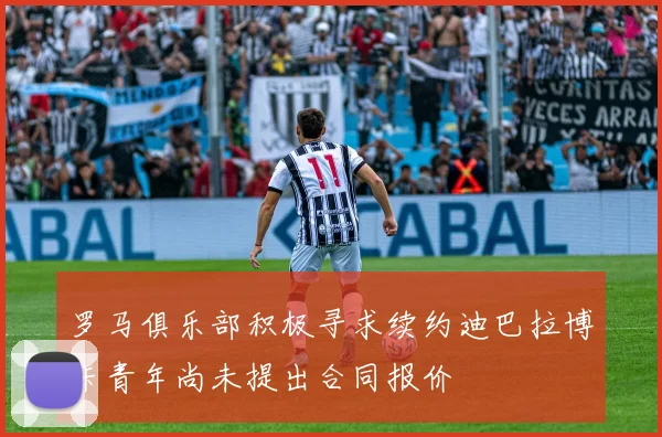 罗马俱乐部积极寻求续约迪巴拉博卡青年尚未提出合同报价