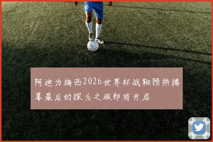 阿迪为梅西2026世界杯战靴预热揭幕最后的探戈之旅即将开启