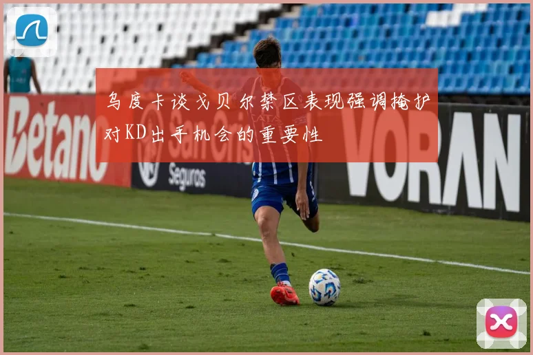 乌度卡谈戈贝尔禁区表现强调掩护对KD出手机会的重要性