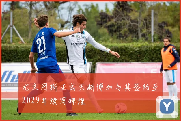 尤文图斯正式买断博加与其签约至2029年续写辉煌