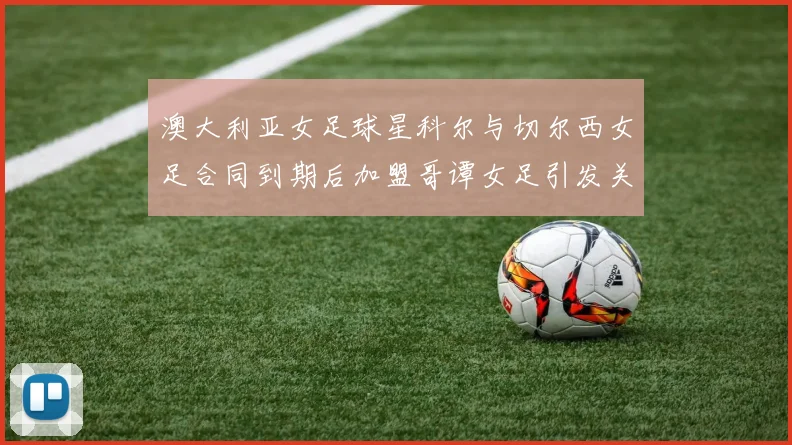 澳大利亚女足球星科尔与切尔西女足合同到期后加盟哥谭女足引发关注