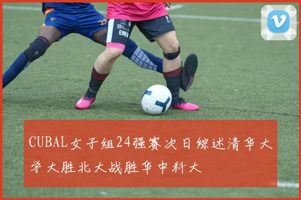 CUBAL女子组24强赛次日综述清华大学大胜北大战胜华中科大