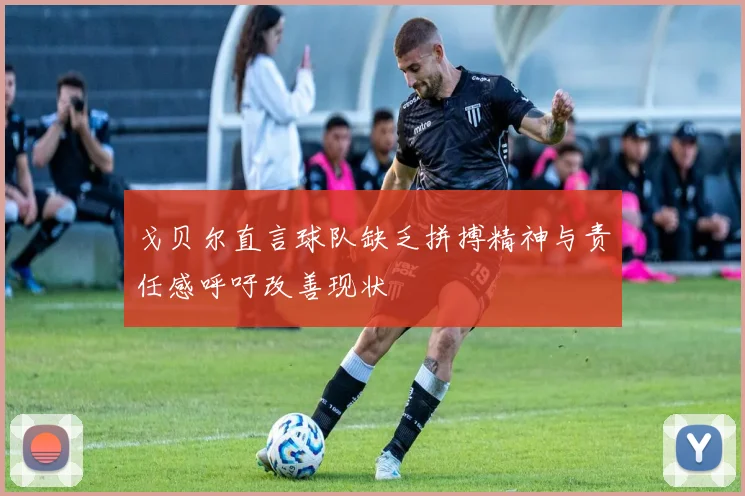 戈贝尔直言球队缺乏拼搏精神与责任感呼吁改善现状