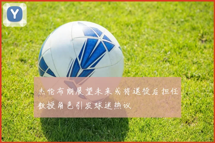 杰伦布朗展望未来或将退役后担任教授角色引发球迷热议