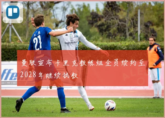 曼联宣布卡里克教练组全员续约至2028年继续执教