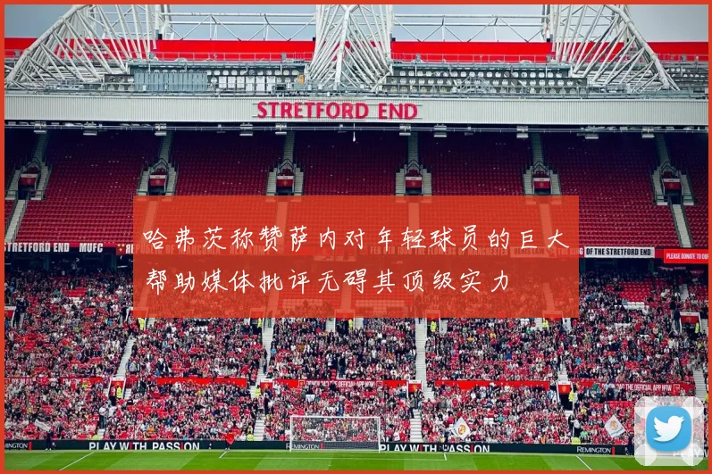 哈弗茨称赞萨内对年轻球员的巨大帮助媒体批评无碍其顶级实力